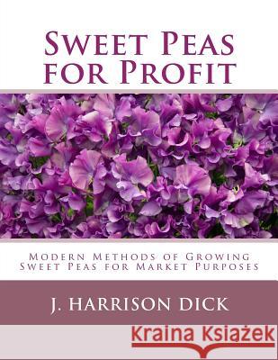 Sweet Peas for Profit: Modern Methods of Growing Sweet Peas for Marked Purposes J. Harrison Dick Roger Chambers 9781984277039 Createspace Independent Publishing Platform