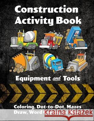 Construction Activity Book: Equipment and Tools: Coloring, Dot-to-Dot, Mazes, Draw, Word Games, and More! Florabella Publishing 9781984365132 Createspace Independent Publishing Platform