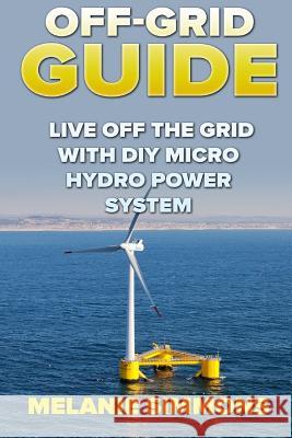 Off-Grid Guide: Live Off The Grid With DIY Micro Hydro Power System Simmons, Melanie 9781985328396 Createspace Independent Publishing Platform