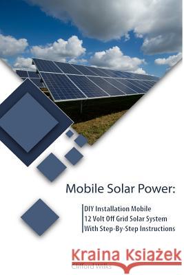 Mobile Solar Power: DIY Installation Mobile 12 Volt Off Grid Solar System With Step-By-Step Instructions: (Survival Guide, DIY Solar Power Wilks, Clifford 9781985447189 Createspace Independent Publishing Platform