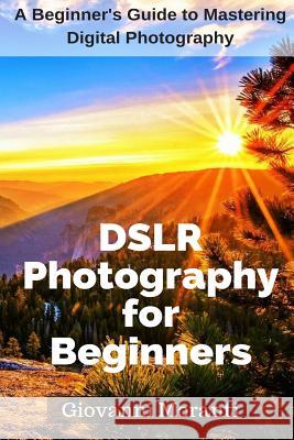 DSLR Photography for beginners: A beginners guide to mastering digital photography Moranti, Giovanni 9781985652644 Createspace Independent Publishing Platform