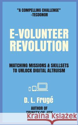 E-volunteer Revolution: Matching Missions and Skillsets to Unlock Digital Altruism Fruge, D. L. 9781985827530 Createspace Independent Publishing Platform