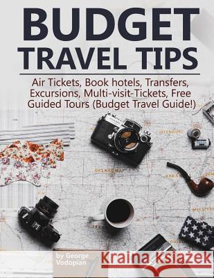 Budget Travel Tips: Air Tickets, Book hotels, Transfers, Excursions, Multi-visit-Tickets, Free Guided Tours (Budget Travel Guide!) Vodopian, George 9781986258098 Createspace Independent Publishing Platform