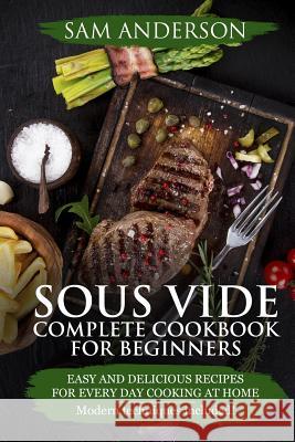 Sous Vide Complete Cookbook For Beginners: Easy And Delicious Recipes For Every Day Cooking At Home. Modern Techniques Included! Anderson, Sam 9781986335171 Createspace Independent Publishing Platform