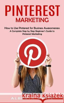 Pinterest Marketing: How to Use Pinterest for Business Awesomeness (A Complate Step by Step Beginner\'s Guide to Pinterest Marketing) Alberta White 9781998901173 Bengion Cosalas