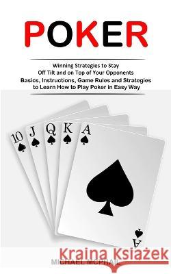 Poker: Winning Strategies to Stay Off Tilt and on Top of Your Opponents (Basics, Instructions, Game Rules and Strategies to Learn How to Play Poker in Easy Way) Michael McPhail   9781998901661 Jackson Denver
