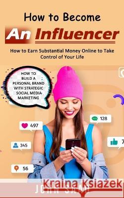How to Become an Influencer: How to Earn Substantial Money Online to Take Control of Your Life (How to Build a Personal Brand With Strategic Social John Saad 9781998901814 Andrew Zen