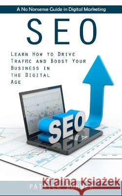 Seo: A No Nonsense Guide in Digital Marketing (Learn How to Drive Traffic and Boost Your Business in the Digital Age) Patrick Bohner   9781998927876 Zoe Lawson