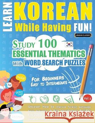 Learn Korean While Having Fun! - For Beginners: EASY TO INTERMEDIATE - STUDY 100 ESSENTIAL THEMATICS WITH WORD SEARCH PUZZLES - VOL.1 - Uncover How to Linguas Classics 9782491792602 Learnx