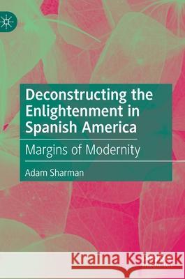 Deconstructing the Enlightenment in Spanish America: Margins of Modernity Sharman, Adam 9783030370183 Palgrave MacMillan
