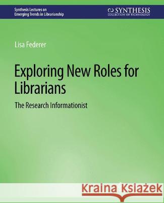 Exploring New Roles for Librarians: The Research Informationist Lisa Federer   9783031009099 Springer International Publishing AG