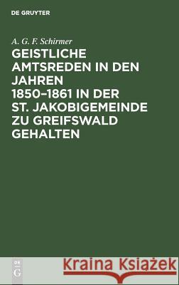 Geistliche Amtsreden in den Jahren 1850-1861 in der St. Jakobigemeinde zu Greifswald gehalten A G F Schirmer 9783111120751 De Gruyter