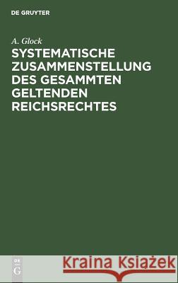 Systematische Zusammenstellung des gesammten geltenden Reichsrechtes A Glock 9783111172125 De Gruyter