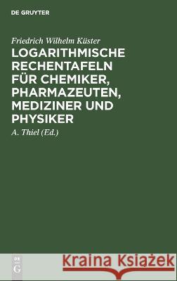 Logarithmische Rechentafeln für Chemiker, Pharmazeuten, Mediziner und Physiker Friedrich Wilhelm Küster, A Thiel 9783111262376 De Gruyter