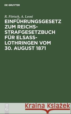 Einführungsgesetz zum Reichs-Strafgesetzbuch für Elsass-Lothringen vom 30. August 1871 R A Förtsch Leoni, A Leoni 9783112378731 De Gruyter