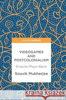 Videogames and Postcolonialism: Empire Plays Back Mukherjee, Souvik 9783319548210 Palgrave MacMillan