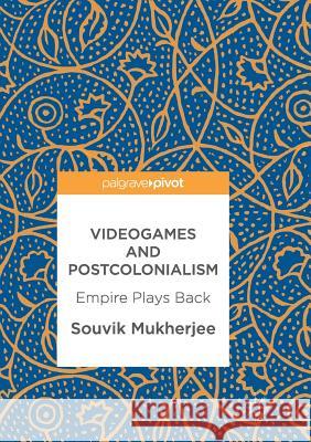 Videogames and Postcolonialism: Empire Plays Back Mukherjee, Souvik 9783319854939 Palgrave MacMillan