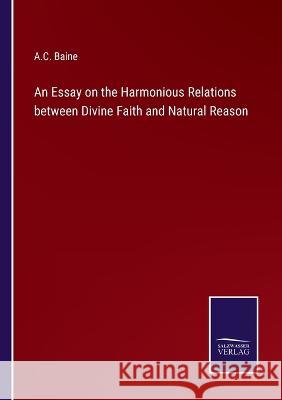 An Essay on the Harmonious Relations between Divine Faith and Natural Reason A C Baine 9783375042141 Salzwasser-Verlag