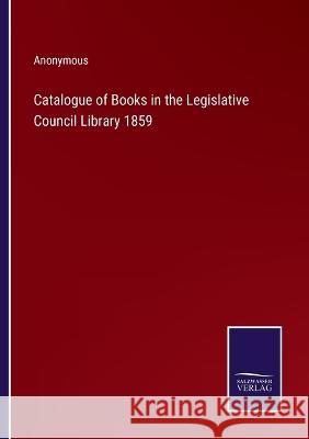 Catalogue of Books in the Legislative Council Library 1859 Anonymous 9783375121525