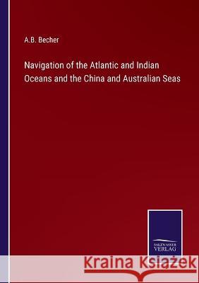 Navigation of the Atlantic and Indian Oceans and the China and Australian Seas A B Becher 9783375127145 Salzwasser-Verlag