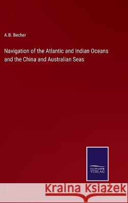 Navigation of the Atlantic and Indian Oceans and the China and Australian Seas A B Becher 9783375127152 Salzwasser-Verlag