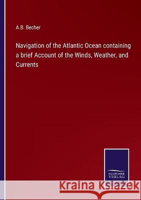 Navigation of the Atlantic Ocean containing a brief Account of the Winds, Weather, and Currents A B Becher   9783375140984 Salzwasser-Verlag