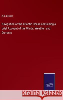 Navigation of the Atlantic Ocean containing a brief Account of the Winds, Weather, and Currents A B Becher   9783375140991 Salzwasser-Verlag