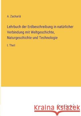 Lehrbuch der Erdbeschreibung in naturlicher Verbindung mit Weltgeschichte, Naturgeschichte und Technologie: I. Theil A Zacharia   9783382028763 Anatiposi Verlag