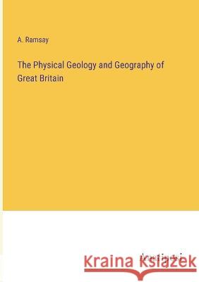 The Physical Geology and Geography of Great Britain A Ramsay   9783382156046 Anatiposi Verlag
