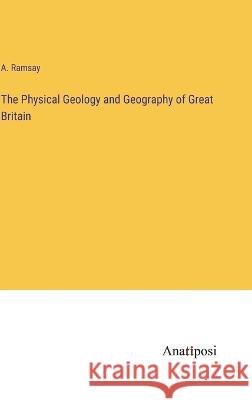 The Physical Geology and Geography of Great Britain A Ramsay   9783382156053 Anatiposi Verlag