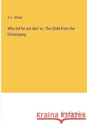 Why did he not die? or, The Child from the Ebraergang A L Wister   9783382161187 Anatiposi Verlag
