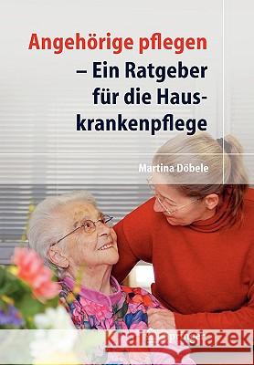 Angehörige Pflegen: Ein Ratgeber Für Die Hauskrankenpflege Döbele, M. 9783540722656 Springer