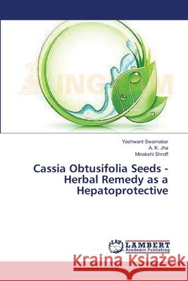 Cassia Obtusifolia Seeds - Herbal Remedy as a Hepatoprotective Yashwant Swarnakar, A K Jha, Minakshi Shroff 9783659343520 LAP Lambert Academic Publishing