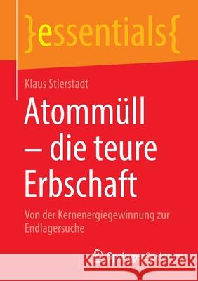 Atommüll - Die Teure Erbschaft: Von Der Kernenergiegewinnung Zur Endlagersuche Stierstadt, Klaus 9783662647257 Springer Spektrum