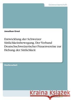 Entwicklung der Schweizer Sittlichkeitsbewegung. Der Verband Deutschschweizerischer Frauenvereine zur Hebung der Sittlichkeit Jonathan Ernst 9783668550483 Grin Verlag