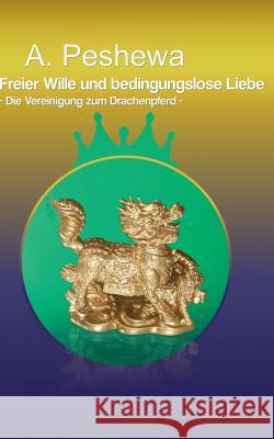 Freier Wille und bedingungslose Liebe: Die Vereinigung zum Drachenpferd A Peshewa 9783738634174 Books on Demand