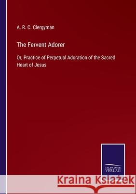 The Fervent Adorer: Or, Practice of Perpetual Adoration of the Sacred Heart of Jesus A R C Clergyman 9783752523584 Salzwasser-Verlag Gmbh
