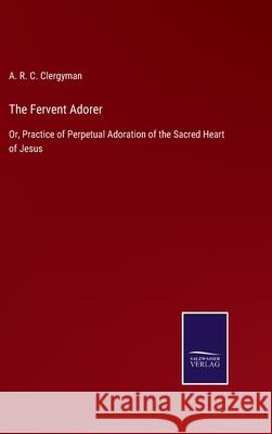 The Fervent Adorer: Or, Practice of Perpetual Adoration of the Sacred Heart of Jesus A R C Clergyman 9783752523591 Salzwasser-Verlag Gmbh