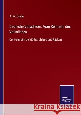 Deutsche Volkslieder: Vom Kehrreim des Volksliedes: Der Kehrreim bei Göthe, Uhland und Rückert A W Grube 9783752545449 Salzwasser-Verlag Gmbh