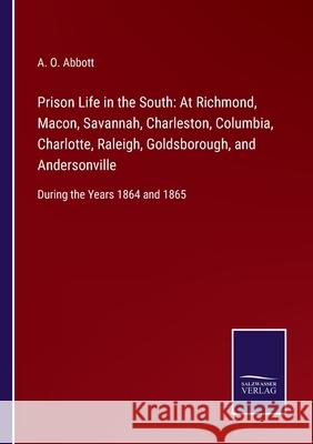 Prison Life in the South: At Richmond, Macon, Savannah, Charleston, Columbia, Charlotte, Raleigh, Goldsborough, and Andersonville: During the Years 1864 and 1865 A O Abbott 9783752558821 Salzwasser-Verlag