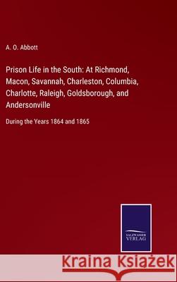 Prison Life in the South: At Richmond, Macon, Savannah, Charleston, Columbia, Charlotte, Raleigh, Goldsborough, and Andersonville: During the Years 1864 and 1865 A O Abbott 9783752558838 Salzwasser-Verlag