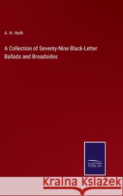 A Collection of Seventy-Nine Black-Letter Ballads and Broadsides A H Huth 9783752566154 Salzwasser-Verlag