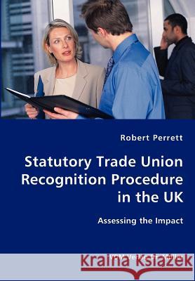 Statutory Trade Union Recognition Procedure in the UK- Assessing the Impact Robert Perrett 9783836415279 VDM Verlag
