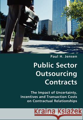 Public Sector Outsourcing Contracts- The Impact of Uncertainty, Incentives and Transaction Costs on Contractual Relationships Paul H. Jensen 9783836428644 VDM Verlag