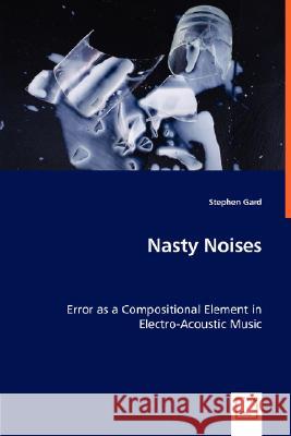 Nasty Noises - Error as a Compositional Element in Electro-Acoustic Music Stephen Gard 9783836493529 VDM Verlag