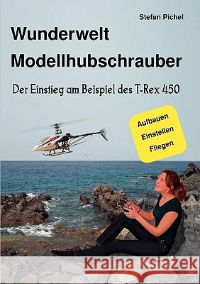 Wunderwelt Modellhubschrauber: Der Einstieg am Beispiel des T-Rex 450 Pichel, Stefan 9783837045208 Books on Demand