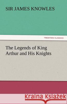 The Legends of King Arthur and His Knights Sir James Knowles 9783842448186 Tredition Classics