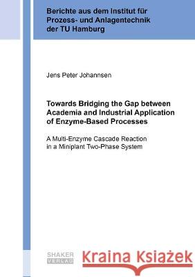 Towards Bridging the Gap between Academia and Industrial Application of Enzyme-Based Processes: A Multi-Enzyme Cascade Reaction in a Miniplant Two-Phase System Jens Peter Johannsen   9783844081220 Shaker Verlag GmbH, Germany