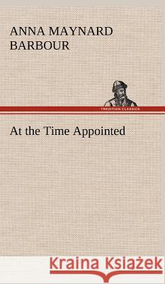At the Time Appointed A Maynard (Anna Maynard) Barbour 9783849500634 Tredition Classics