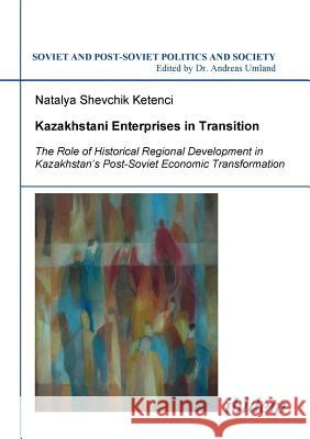 Kazakhstani Enterprises in Transition. The Role of Historical Regional Development in Kazakhstan's Post-Soviet Economic Transformation Natalya Shevchik Ketenci, Andreas Umland 9783898218313 Ibidem Press